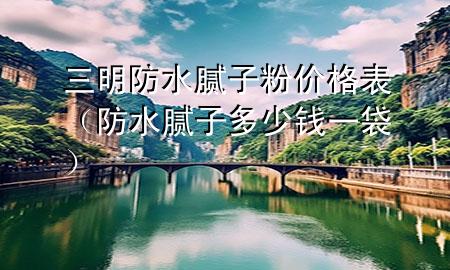 三明防水膩?zhàn)臃蹆r(jià)格表（防水膩?zhàn)佣嗌馘X一袋）