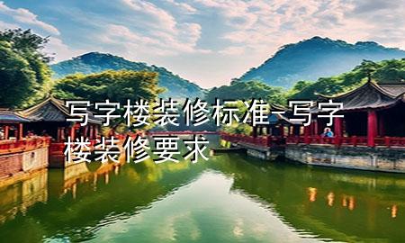 寫(xiě)字樓裝修標(biāo)準(zhǔn)-寫(xiě)字樓裝修要求