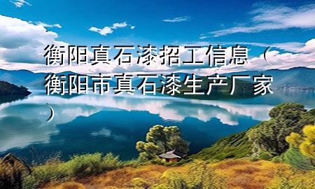 衡陽真石漆招工信息（衡陽市真石漆生產(chǎn)廠家）