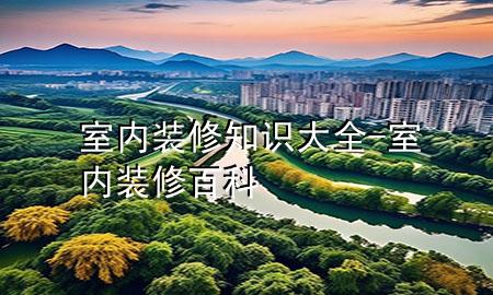 室內(nèi)裝修知識大全-室內(nèi)裝修百科