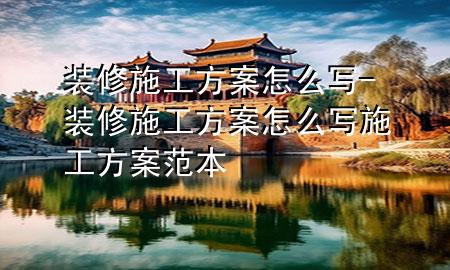 裝修施工方案怎么寫(xiě)-裝修施工方案怎么寫(xiě) 施工方案范本