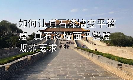 如何讓真石漆墻變平整度-真石漆墻面平整度規(guī)范要求