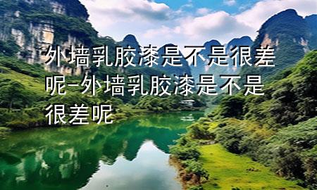 外墻乳膠漆是不是很差呢-外墻乳膠漆是不是很差呢