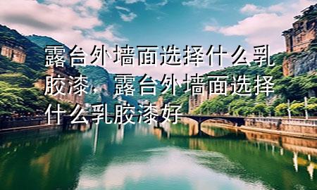 露臺外墻面選擇什么乳膠漆，露臺外墻面選擇什么乳膠漆好