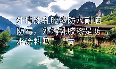 外墻漆乳膠漆防水耐曬防霉，外墻乳膠漆是防水涂料嗎