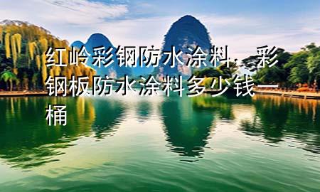 紅嶺彩鋼防水涂料，彩鋼板防水涂料多少錢一桶