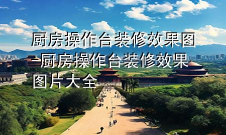 廚房操作臺裝修效果圖-廚房操作臺裝修效果圖片大全