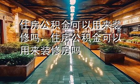 住房公積金可以用來裝修嗎，住房公積金可以用來裝修房嗎