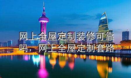 網(wǎng)上全屋定制裝修可靠嗎，網(wǎng)上全屋定制套路