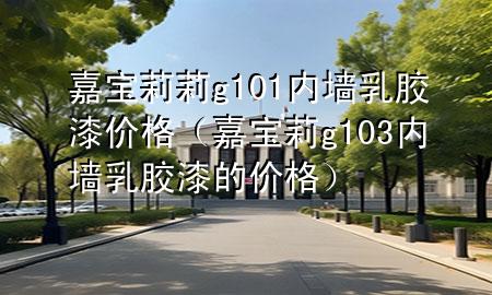 嘉寶莉莉g101 內(nèi)墻乳膠漆價(jià)格（嘉寶莉g103內(nèi)墻乳膠漆的價(jià)格）