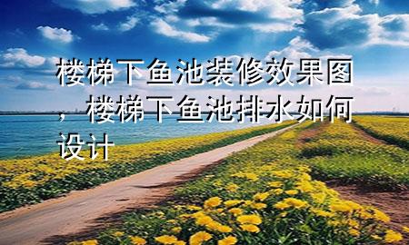 樓梯下魚池裝修效果圖，樓梯下魚池排水如何設(shè)計(jì)