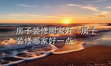 房子裝修哪家好（房子裝修哪家好一點）