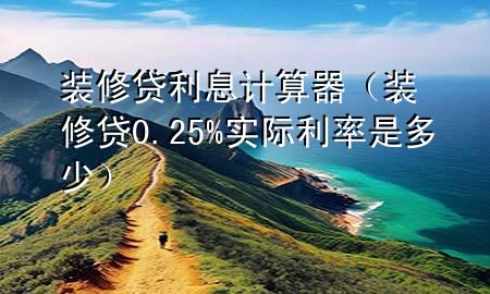 裝修貸利息計(jì)算器（裝修貸0.25%實(shí)際利率是多少）