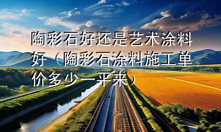 陶彩石好還是藝術(shù)涂料好（陶彩石涂料施工單價多少一平來）