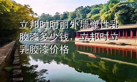 立邦時(shí)時(shí)麗外墻彈性乳膠漆多少錢，立邦時(shí)立乳膠漆價(jià)格