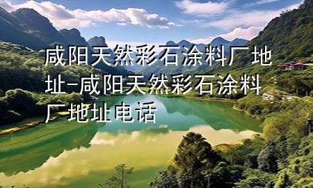 咸陽天然彩石涂料廠地址-咸陽天然彩石涂料廠地址電話