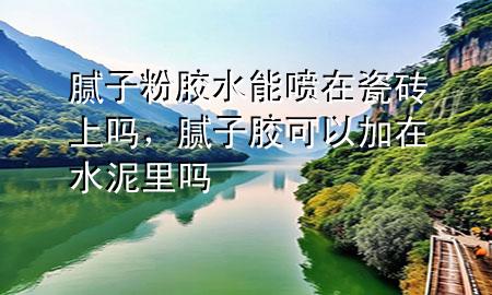 膩?zhàn)臃勰z水能噴在瓷磚上嗎，膩?zhàn)幽z可以加在水泥里嗎