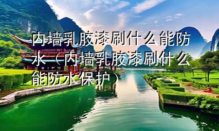 內(nèi)墻乳膠漆刷什么能防水（內(nèi)墻乳膠漆刷什么能防水保護(hù)）