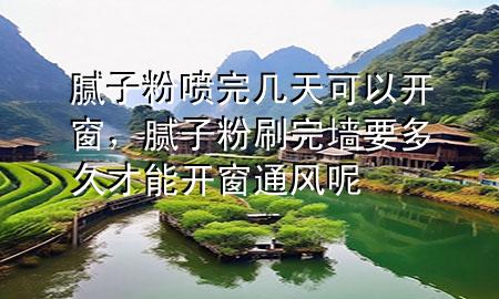 膩子粉噴完幾天可以開窗，膩子粉刷完墻要多久才能開窗通風(fēng)呢