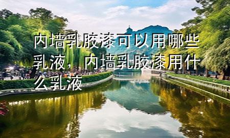 內(nèi)墻乳膠漆可以用哪些乳液，內(nèi)墻乳膠漆用什么乳液