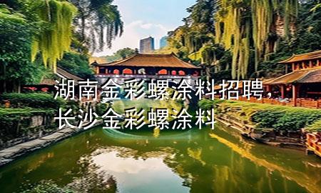 湖南金彩螺涂料招聘，長沙金彩螺涂料