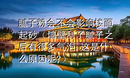 膩?zhàn)臃蹠?huì)不會(huì)影響樓面起砂（墻壁刮了膩?zhàn)又笥泻芏鄽馀?這是什么原因呢?）