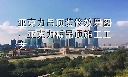亞克力吊頂裝修效果圖，亞克力板吊頂施工工藝
