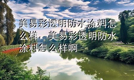 美易彩透明防水涂料怎么樣，美易彩透明防水涂料怎么樣啊
