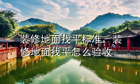 裝修地面找平標(biāo)準(zhǔn)，裝修地面找平怎么驗(yàn)收