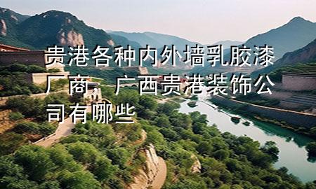 貴港各種內(nèi)外墻乳膠漆廠商，廣西貴港裝飾公司有哪些