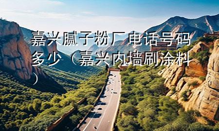 嘉興膩子粉廠電話號碼多少（嘉興內(nèi)墻刷涂料）