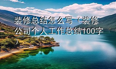 裝修總結怎么寫（裝修公司個人工作總結100字）
