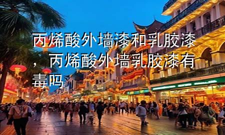 丙烯酸外墻漆和乳膠漆，丙烯酸外墻乳膠漆有毒嗎