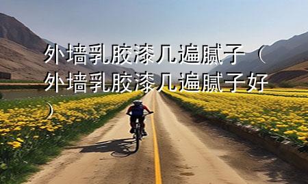 外墻乳膠漆幾遍膩子（外墻乳膠漆幾遍膩子好）