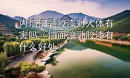 內墻滾乳膠漆對人體有害嗎（墻面滾乳膠漆有什么好處）