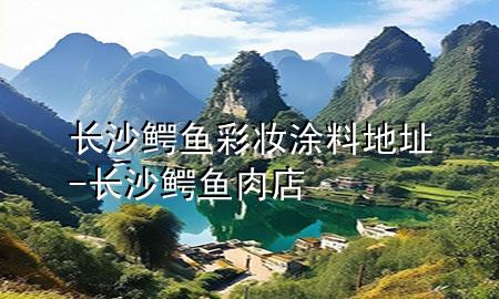 長(zhǎng)沙鱷魚彩妝涂料地址-長(zhǎng)沙鱷魚肉店