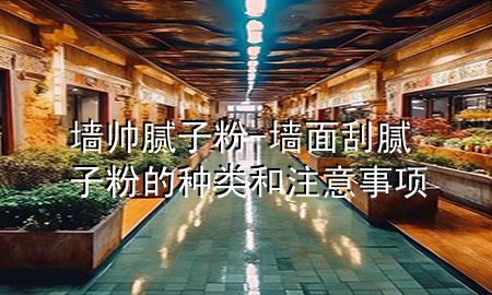 墻帥膩?zhàn)臃?墻面刮膩?zhàn)臃鄣姆N類和注意事項(xiàng)