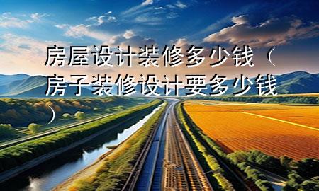 房屋設計裝修多少錢（房子裝修設計要多少錢）