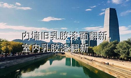 內(nèi)墻舊乳膠漆面翻新，室內(nèi)乳膠漆翻新