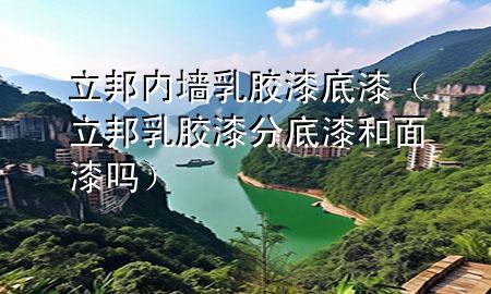 立邦內(nèi)墻乳膠漆底漆（立邦乳膠漆分底漆和面漆嗎）