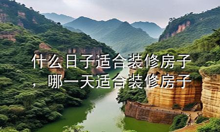 什么日子適合裝修房子，哪一天適合裝修房子
