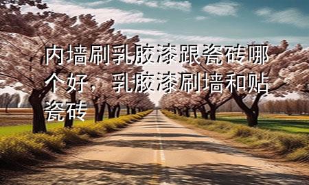 內(nèi)墻刷乳膠漆跟瓷磚哪個好，乳膠漆刷墻和貼瓷磚