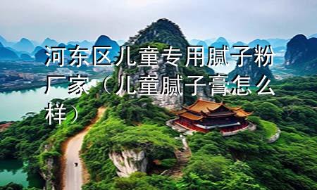 河東區(qū)兒童專用膩子粉廠家（兒童膩子膏怎么樣）