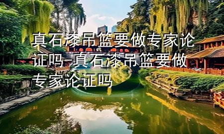 真石漆吊籃要做專(zhuān)家論證嗎-真石漆吊籃要做專(zhuān)家論證嗎