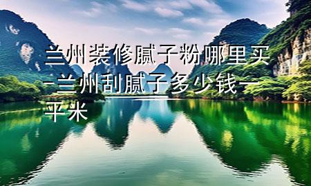 蘭州裝修膩?zhàn)臃勰睦镔I(mǎi)-蘭州刮膩?zhàn)佣嗌馘X(qián)一平米