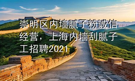 崇明區(qū)內(nèi)墻膩子粉誠信經(jīng)營，上海內(nèi)墻刮膩子工招聘2021