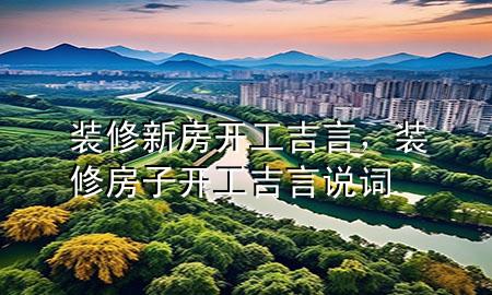裝修新房開工吉言，裝修房子開工吉言說詞