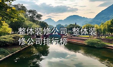整體裝修公司-整體裝修公司排行榜