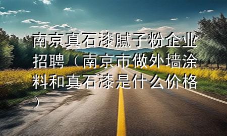 南京真石漆膩?zhàn)臃燮髽I(yè)招聘（南京市做外墻涂料和真石漆是什么價(jià)格）