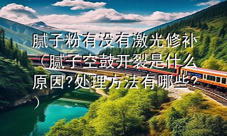 膩子粉有沒有激光修補（膩子空鼓開裂是什么原因?處理方法有哪些?）